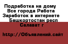 Подработка на дому  - Все города Работа » Заработок в интернете   . Башкортостан респ.,Салават г.